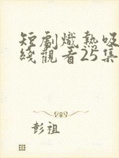 短剧炽热吸引在线观看25集