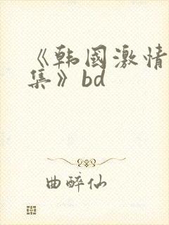 《韩国激情大合集》bd