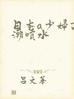 日本a少妇高潮潮喷水封面