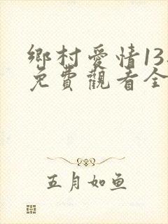 乡村爱情13部免费观看全集完整版