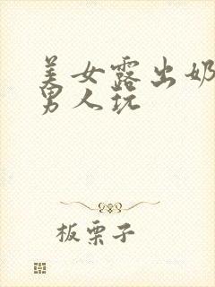 美女露出奶头让男人玩