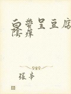 白带呈豆腐渣外阴痒