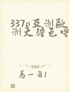 337p亚洲欧洲大胆色噜噜