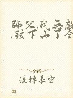 师父,我无敌了,该下山了全本