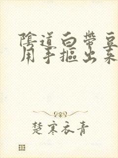 阴道白带豆腐渣用手抠出来