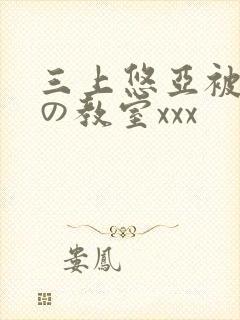 三上悠亚被淫辱の教室xxx