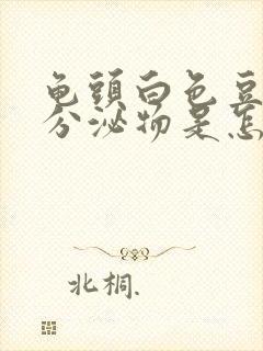 龟头白色豆腐渣分泌物是怎么回事