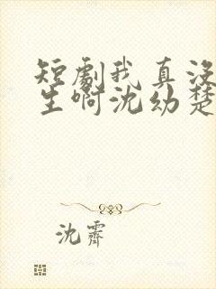 短剧我真没想重生啊沈幼楚是谁演的