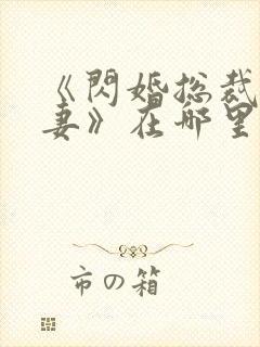 《闪婚总裁契约妻》在哪里可以观看?