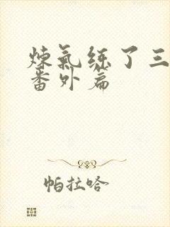 炼气练了三千年番外篇