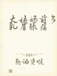 大姨妈前多久会乳房胀痛