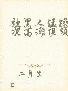 被黑人猛躁10次高潮视频☆封面