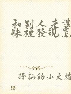 和别人老婆聊暧昧被发现怎么办