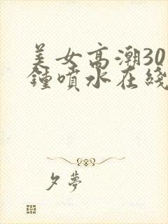 美女高潮30分钟喷水在线观看封面
