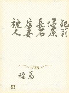 被店长侵犯的美人妻石原莉奈