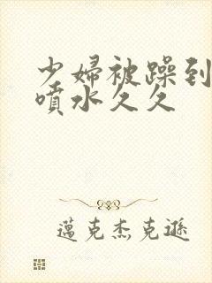 少妇被躁到高潮喷水久久