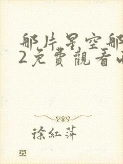 那片星空那片海2免费观看西瓜