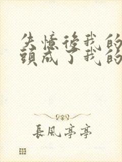 失忆后我的死对头成了我的前男友