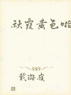 秋霞黄色啪啪片