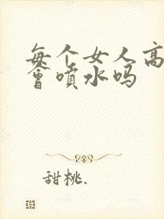 每个女人高潮都会喷水吗