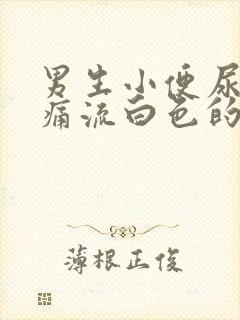 男生小便尿道刺痛流白色的液体