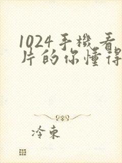 1024手机看片的你懂得日韩旧版