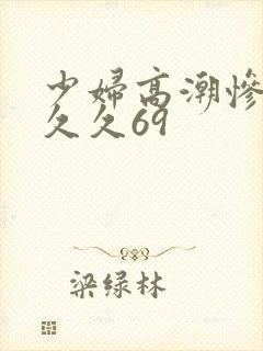 少妇高潮惨叫久久久69