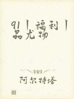91丨福利丨极品尤物