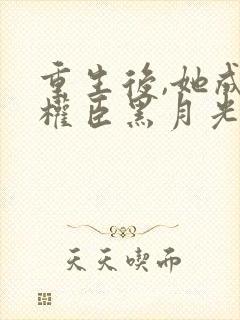 重生后,她成了权臣黑月光小说小说