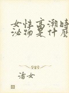 女性高潮时的分泌物是什么