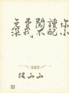 免费阅读你的情深我不配小说