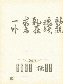 一求乳魂动漫番外篇在线观看