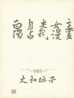 白月光女主总想独占我漫画免费全集观看