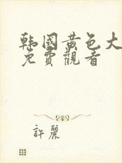 韩国黄色大片儿免费观看