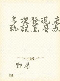 多次发现老公出轨该怎么办有两个孩子了