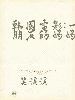 韩国电影:一个朋友的妈妈在线观看