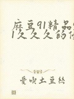 麻豆91精品91久久久的优点