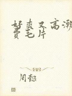 好爽又高潮了免费毛片