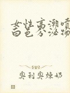 女性高潮喷出乳白色分泌物是什么原因