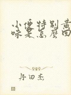 小便特别黄有异味是怎么回事封面