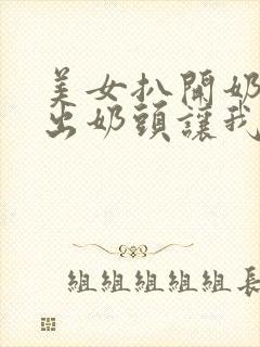 美女扒开奶罩露出奶头让我吃