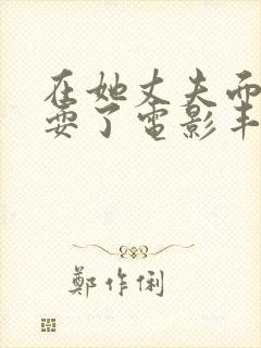 在她丈夫面前被耍了电影丰满人妻