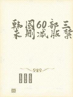 韩国60部三级未删减版禁忌