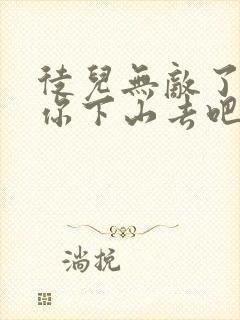 徒儿无敌了,求你下山去吧全