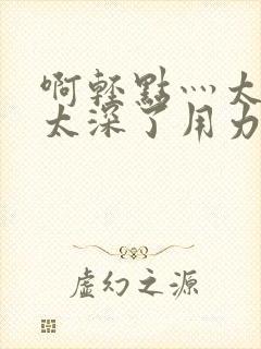 啊轻点灬太粗嗯太深了用力