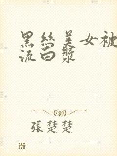 黑丝美女被爆操流白浆