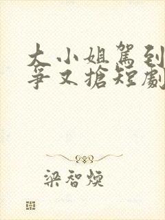 大小姐驾到她又争又抢短剧免费观看