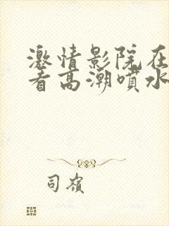 激情影院在线观看高潮喷水