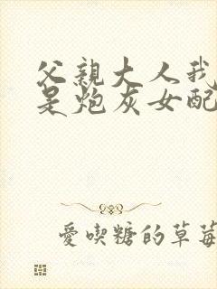 父亲大人我才不是炮灰女配免费观看漫画