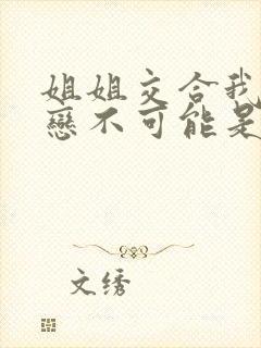 姐姐交合我的初恋不可能是亲姐